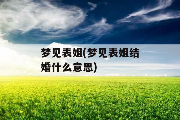 梦见表姐(梦见表姐结婚什么意思)