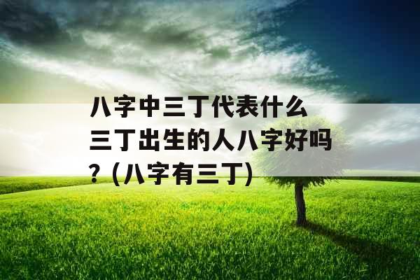 八字中三丁代表什么 三丁出生的人八字好吗?(八字有三丁)