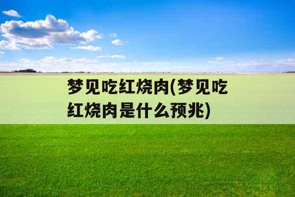 梦见吃红烧肉(梦见吃红烧肉是什么预兆) 梦见吃红烧肉(梦见吃红烧肉是什么预兆)