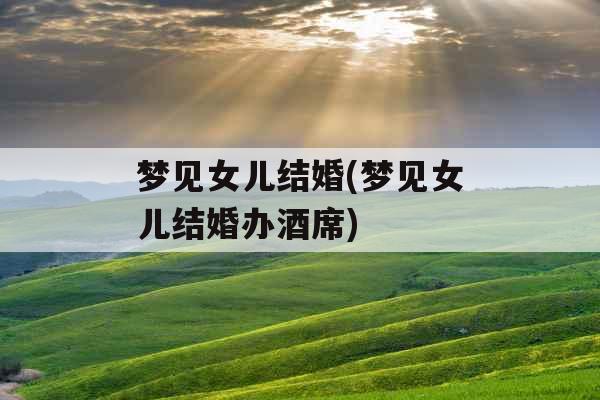 梦见女儿结婚(梦见女儿结婚办酒席)