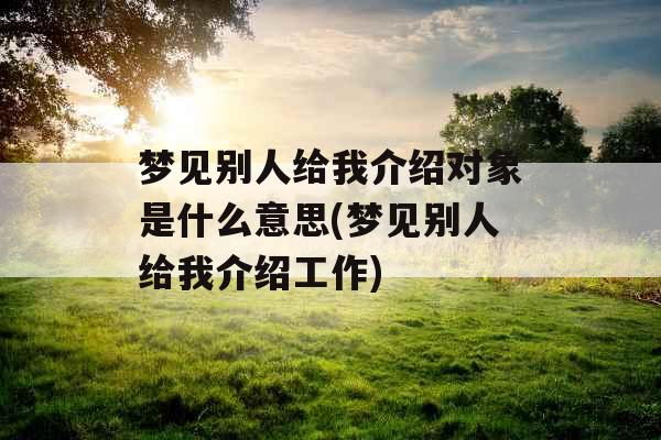 梦见别人给我介绍对象是什么意思(梦见别人给我介绍工作)