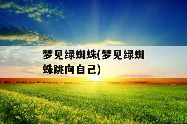 梦见绿蜘蛛(梦见绿蜘蛛跳向自己)