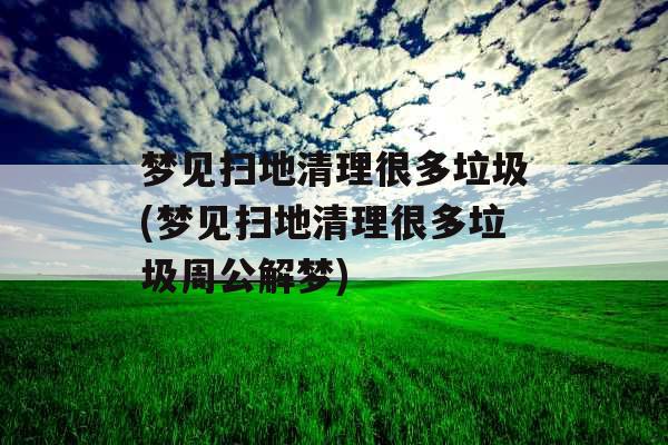 梦见扫地清理很多垃圾(梦见扫地清理很多垃圾周公解梦)