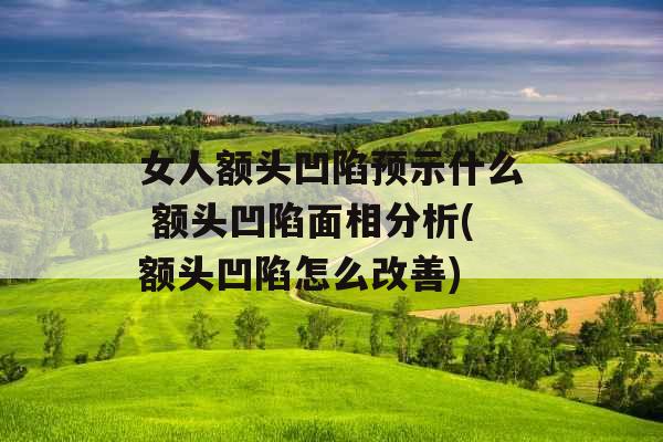 女人额头凹陷预示什么 额头凹陷面相分析(额头凹陷怎么改善)