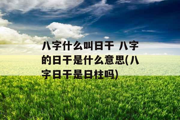 八字什么叫日干 八字的日干是什么意思(八字日干是日柱吗)