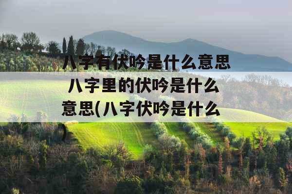 八字有伏吟是什么意思 八字里的伏吟是什么意思(八字伏吟是什么)