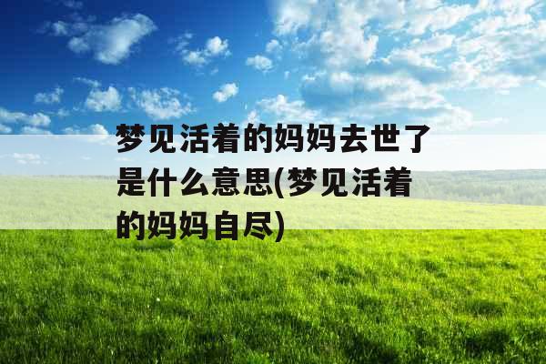 梦见活着的妈妈去世了是什么意思(梦见活着的妈妈自尽)