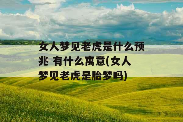 女人梦见老虎是什么预兆 有什么寓意(女人梦见老虎是胎梦吗) 女人梦见老虎是什么预兆 有什么寓意(女人梦见老虎是胎梦吗)