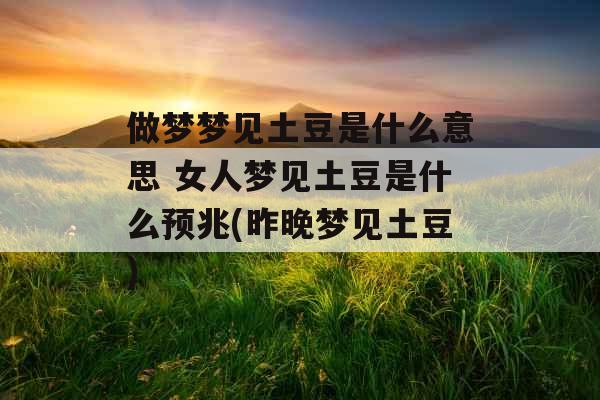 做梦梦见土豆是什么意思 女人梦见土豆是什么预兆(昨晚梦见土豆)