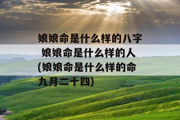 娘娘命是什么样的八字 娘娘命是什么样的人(娘娘命是什么样的命九月二十四)