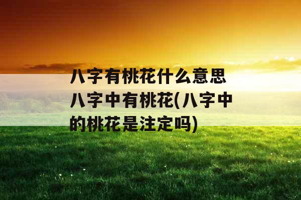 八字有桃花什么意思 八字中有桃花(八字中的桃花是注定吗)