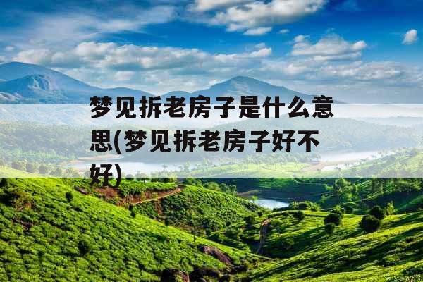 梦见拆老房子是什么意思(梦见拆老房子好不好)