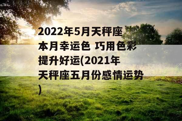 2022年5月天秤座本月幸运色 巧用色彩提升好运(2021年天秤座五月份感情运势) 2022年5月天秤座本月幸运色 巧用色彩提升好运(2021年天秤座五月份感情运势)