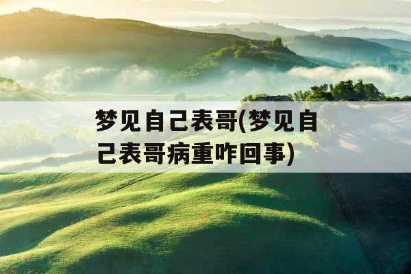 梦见自己表哥(梦见自己表哥病重咋回事)