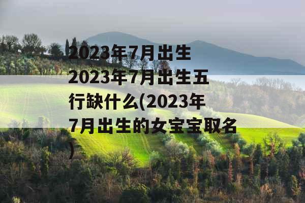 2023年7月出生 2023年7月出生五行缺什么(2023年7月出生的女宝宝取名) 2023年7月出生 2023年7月出生五行缺什么(2023年7月出生的女宝宝取名)