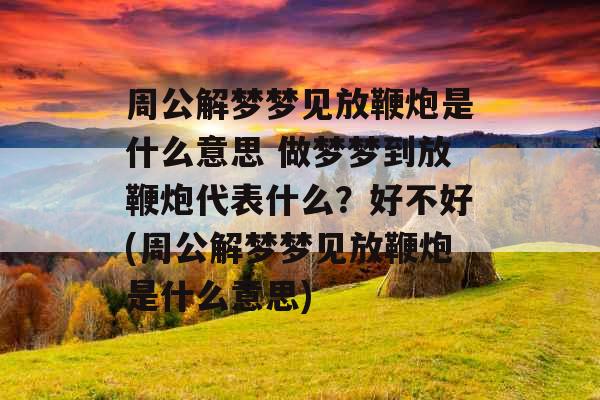 周公解梦梦见放鞭炮是什么意思 做梦梦到放鞭炮代表什么？好不好(周公解梦梦见放鞭炮是什么意思)