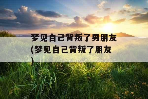 梦见自己背叛了男朋友(梦见自己背叛了朋友)