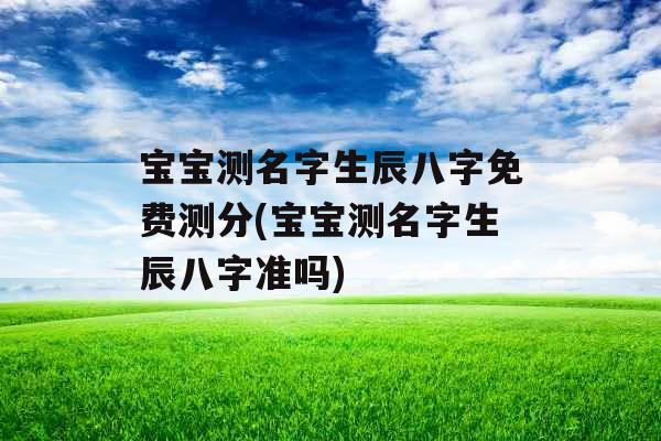 宝宝测名字生辰八字免费测分(宝宝测名字生辰八字准吗)