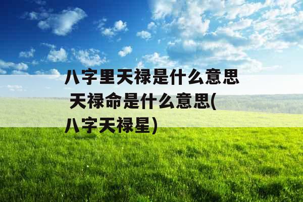 八字里天禄是什么意思 天禄命是什么意思(八字天禄星) 八字里天禄是什么意思 天禄命是什么意思(八字天禄星)