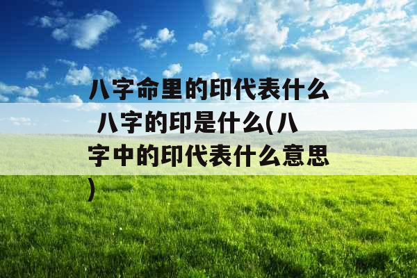 八字命里的印代表什么 八字的印是什么(八字中的印代表什么意思) 八字命里的印代表什么 八字的印是什么(八字中的印代表什么意思)