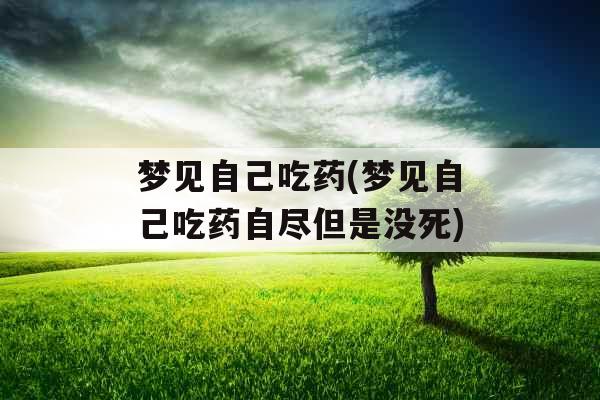 梦见自己吃药(梦见自己吃药自尽但是没死)