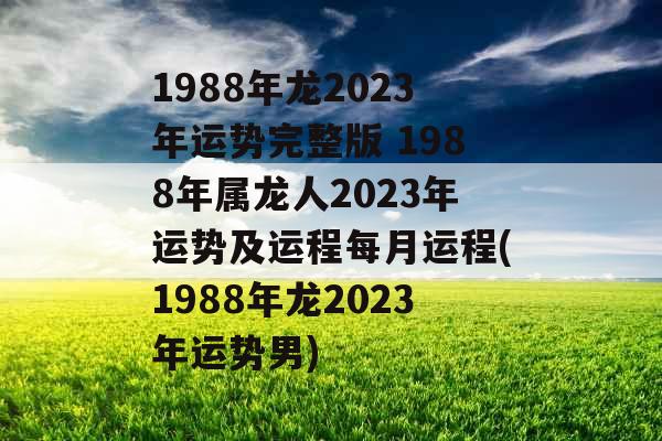 1988年龙2023年运势完整版 1988年属龙人2023年运势及运程每月运程(1988年龙2023年运势男)