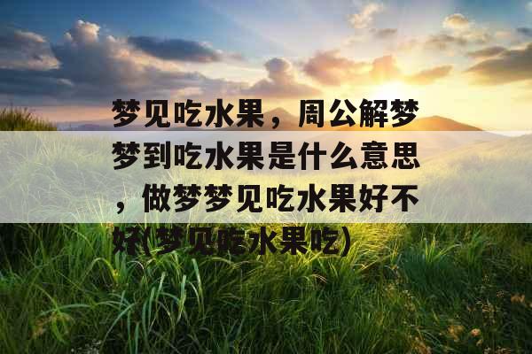 梦见吃水果,周公解梦梦到吃水果是什么意思,做梦梦见吃水果好不好(梦见吃水果吃) 梦见吃水果,周公解梦梦到吃水果是什么意思,做梦梦见吃水果好不好(梦见吃水果吃)
