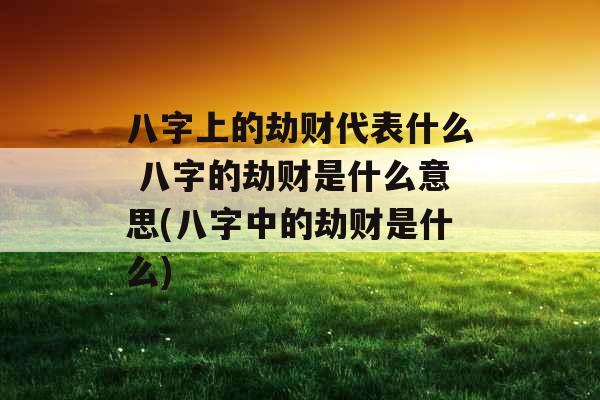 八字上的劫财代表什么 八字的劫财是什么意思(八字中的劫财是什么)