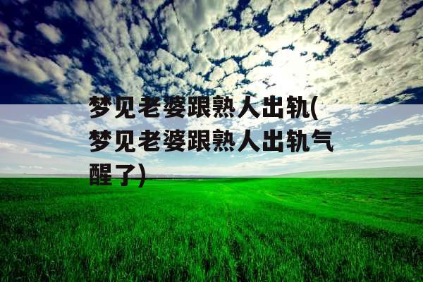 梦见老婆跟熟人出轨(梦见老婆跟熟人出轨气醒了)