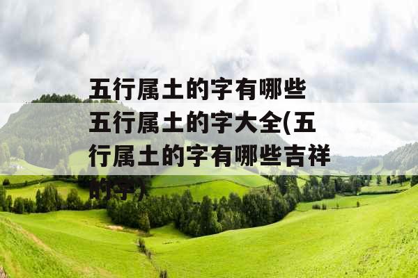 五行属土的字有哪些 五行属土的字大全(五行属土的字有哪些吉祥的字)