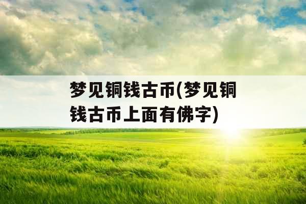 梦见铜钱古币(梦见铜钱古币上面有佛字) 梦见铜钱古币(梦见铜钱古币上面有佛字)