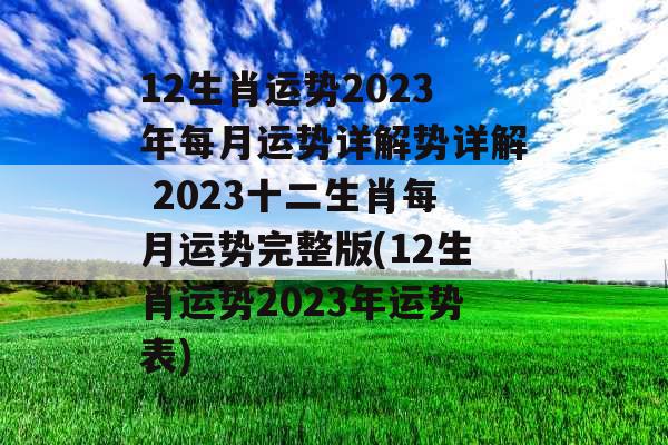 12生肖运势2023年每月运势详解势详解 2023十二生肖每月运势完整版(12生肖运势2023年运势表)