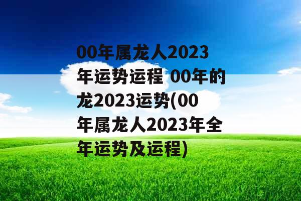 00年属龙人2023年运势运程 00年的龙2023运势(00年属龙人2023年全年运势及运程)