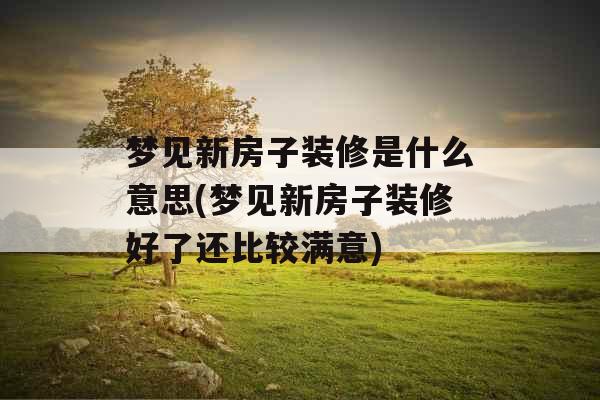 梦见新房子装修是什么意思(梦见新房子装修好了还比较满意)