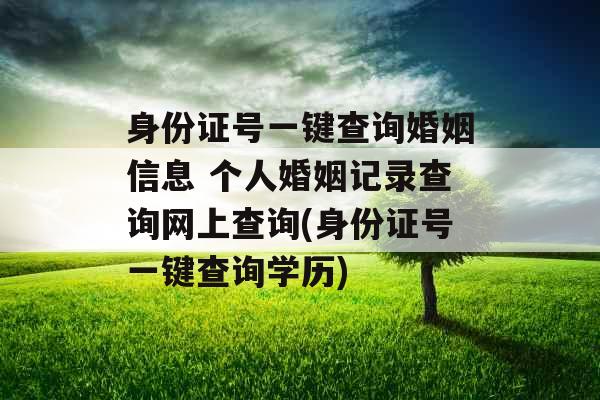 身份证号一键查询婚姻信息 个人婚姻记录查询网上查询(身份证号一键查询学历) 身份证号一键查询婚姻信息 个人婚姻记录查询网上查询(身份证号一键查询学历)