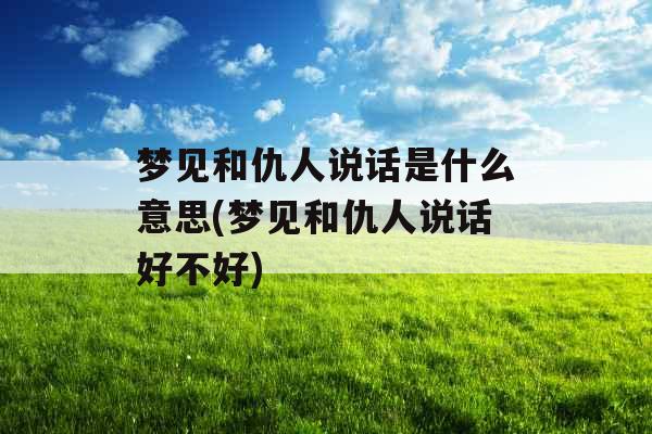 梦见和仇人说话是什么意思(梦见和仇人说话好不好)