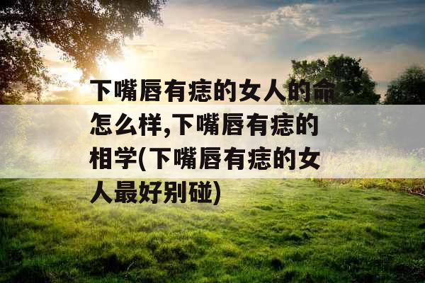 下嘴唇有痣的女人的命怎么样,下嘴唇有痣的相学(下嘴唇有痣的女人最好别碰)