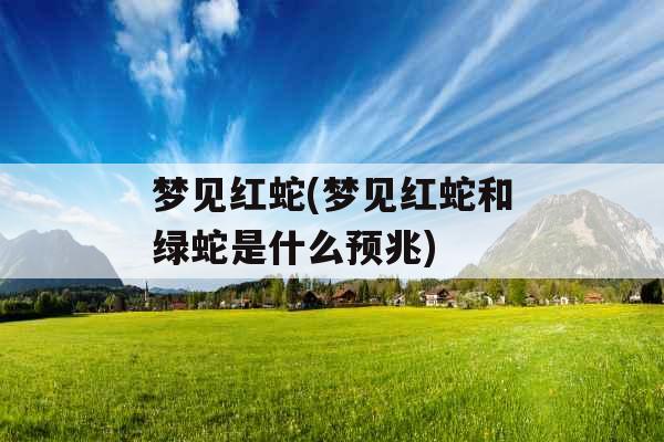 梦见红蛇(梦见红蛇和绿蛇是什么预兆) 梦见红蛇(梦见红蛇和绿蛇是什么预兆)