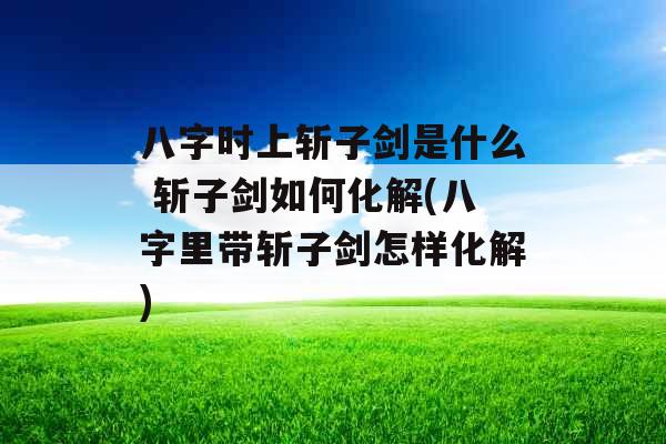 八字时上斩子剑是什么 斩子剑如何化解(八字里带斩子剑怎样化解)