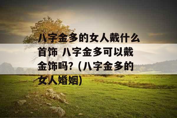 八字金多的女人戴什么首饰 八字金多可以戴金饰吗？(八字金多的女人婚姻)