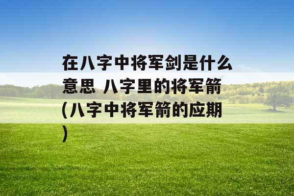 在八字中将军剑是什么意思 八字里的将军箭(八字中将军箭的应期)
