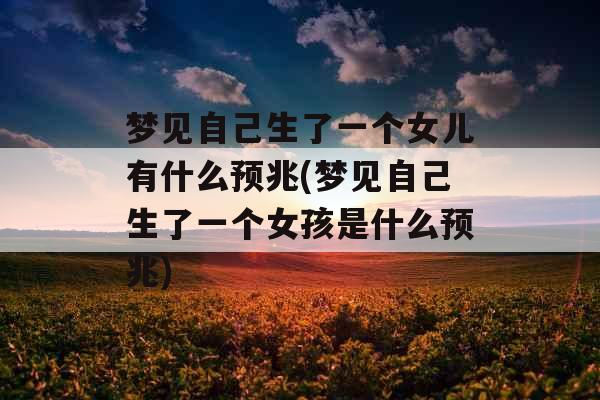梦见自己生了一个女儿有什么预兆(梦见自己生了一个女孩是什么预兆)