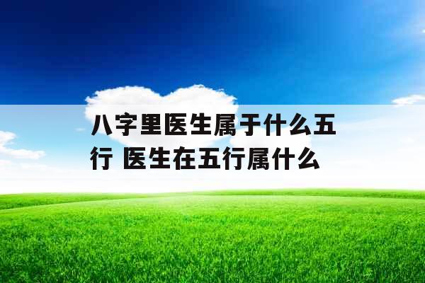 八字里医生属于什么五行 医生在五行属什么