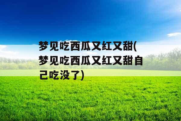 梦见吃西瓜又红又甜(梦见吃西瓜又红又甜自己吃没了)