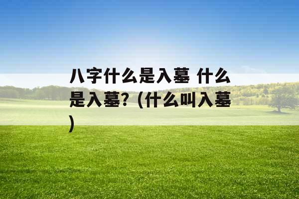 八字什么是入墓 什么是入墓?(什么叫入墓) 八字什么是入墓 什么是入墓?(什么叫入墓)