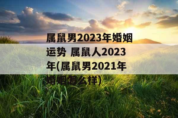 属鼠男2023年婚姻运势 属鼠人2023年(属鼠男2021年婚姻怎么样)