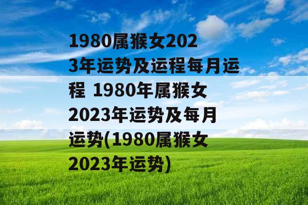 1980属猴女2023年运势及运程每月运程 1980年属猴女2023年运势及每月运势(1980属猴女2023年运势)