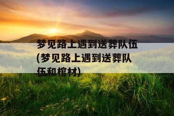 梦见路上遇到送葬队伍(梦见路上遇到送葬队伍和棺材)