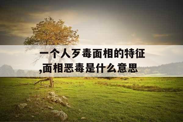 一个人歹毒面相的特征,面相恶毒是什么意思 一个人歹毒面相的特征,面相恶毒是什么意思