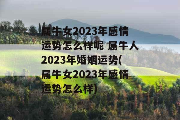 属牛女2023年感情运势怎么样呢 属牛人2023年婚姻运势(属牛女2023年感情运势怎么样)